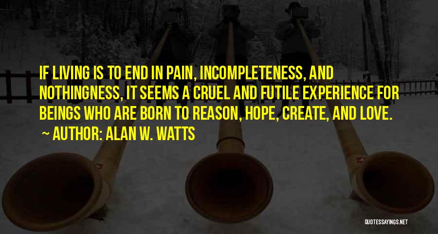 Alan W. Watts Quotes: If Living Is To End In Pain, Incompleteness, And Nothingness, It Seems A Cruel And Futile Experience For Beings Who