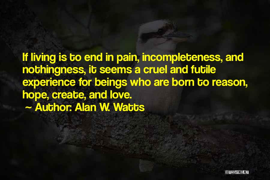 Alan W. Watts Quotes: If Living Is To End In Pain, Incompleteness, And Nothingness, It Seems A Cruel And Futile Experience For Beings Who