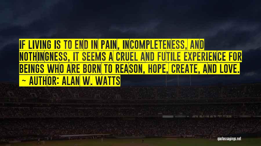 Alan W. Watts Quotes: If Living Is To End In Pain, Incompleteness, And Nothingness, It Seems A Cruel And Futile Experience For Beings Who