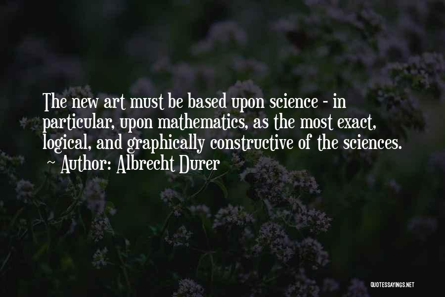 Albrecht Durer Quotes: The New Art Must Be Based Upon Science - In Particular, Upon Mathematics, As The Most Exact, Logical, And Graphically