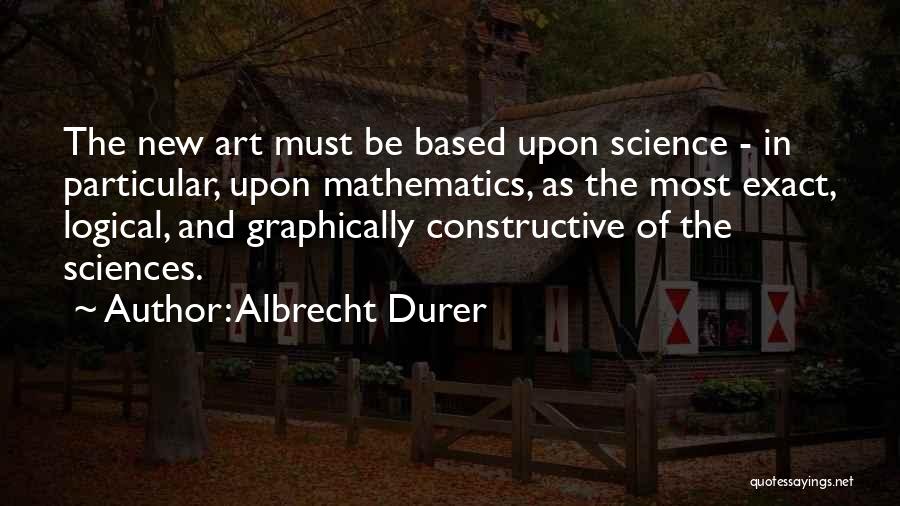 Albrecht Durer Quotes: The New Art Must Be Based Upon Science - In Particular, Upon Mathematics, As The Most Exact, Logical, And Graphically