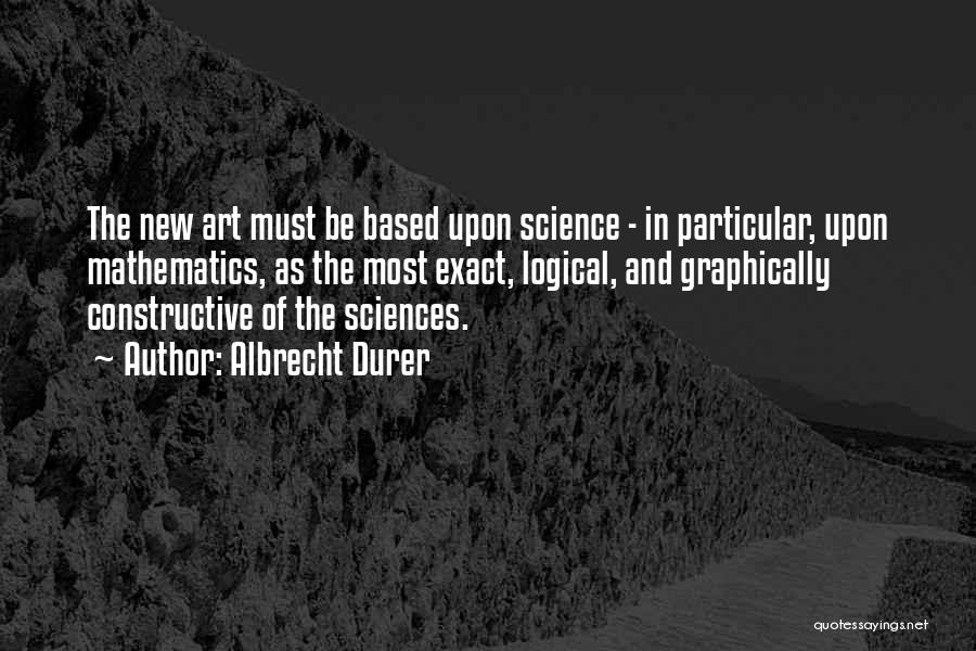 Albrecht Durer Quotes: The New Art Must Be Based Upon Science - In Particular, Upon Mathematics, As The Most Exact, Logical, And Graphically