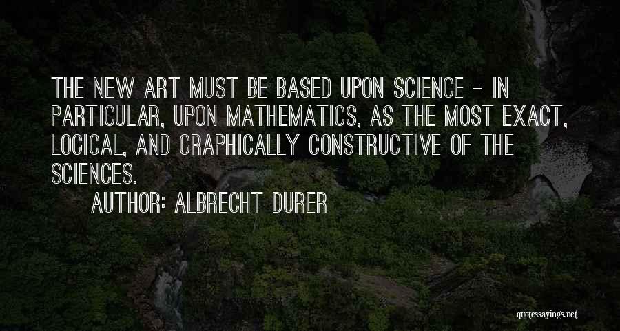 Albrecht Durer Quotes: The New Art Must Be Based Upon Science - In Particular, Upon Mathematics, As The Most Exact, Logical, And Graphically