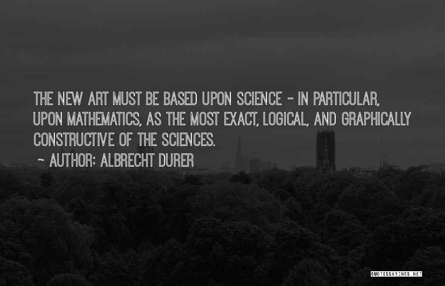 Albrecht Durer Quotes: The New Art Must Be Based Upon Science - In Particular, Upon Mathematics, As The Most Exact, Logical, And Graphically