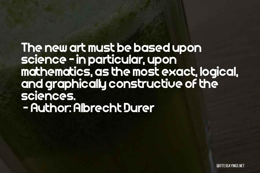 Albrecht Durer Quotes: The New Art Must Be Based Upon Science - In Particular, Upon Mathematics, As The Most Exact, Logical, And Graphically