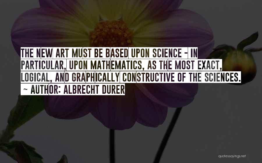 Albrecht Durer Quotes: The New Art Must Be Based Upon Science - In Particular, Upon Mathematics, As The Most Exact, Logical, And Graphically