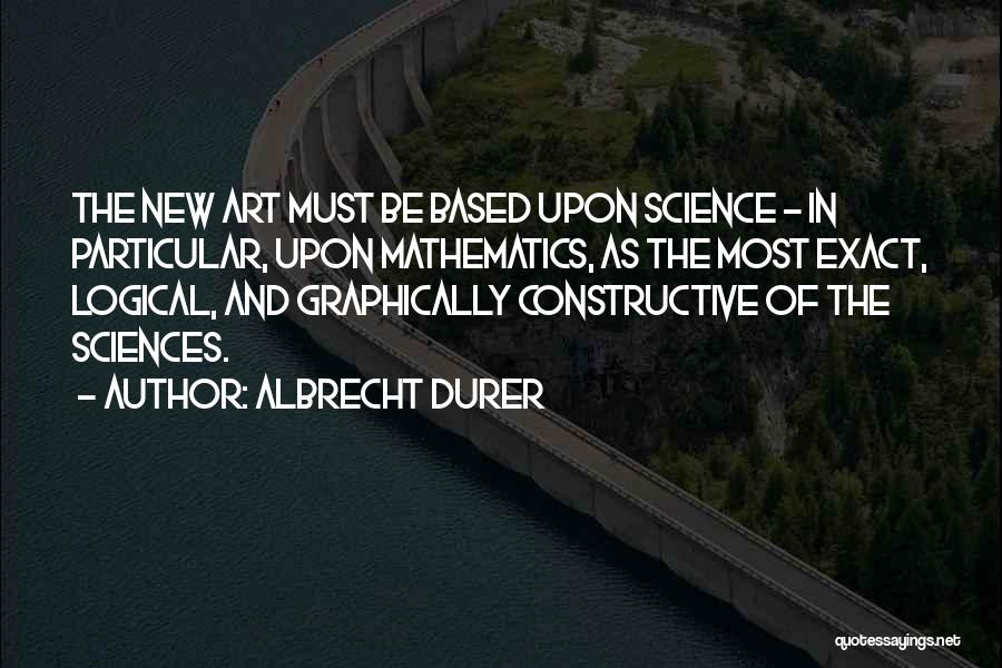 Albrecht Durer Quotes: The New Art Must Be Based Upon Science - In Particular, Upon Mathematics, As The Most Exact, Logical, And Graphically