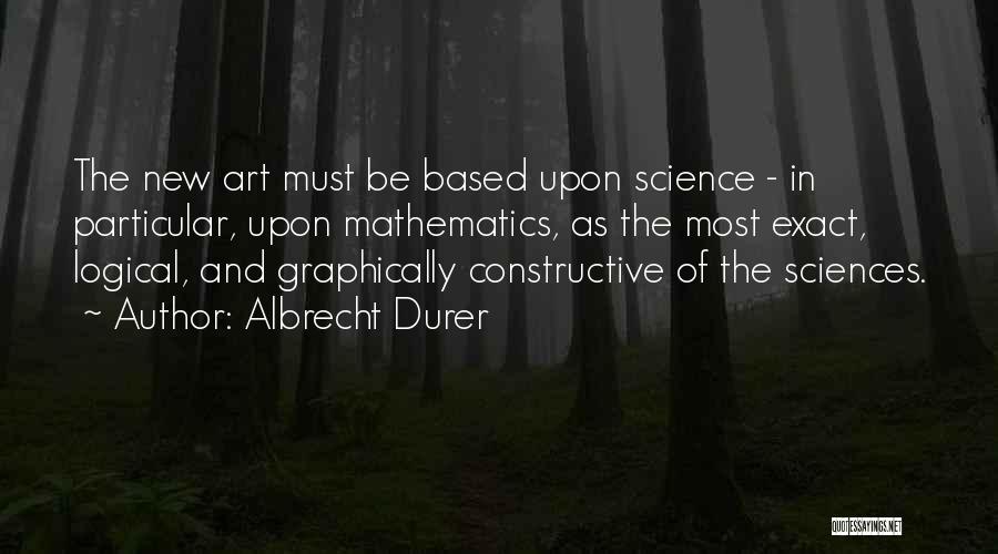 Albrecht Durer Quotes: The New Art Must Be Based Upon Science - In Particular, Upon Mathematics, As The Most Exact, Logical, And Graphically