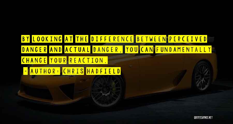 Chris Hadfield Quotes: By Looking At The Difference Between Perceived Danger And Actual Danger, You Can Fundamentally Change Your Reaction.