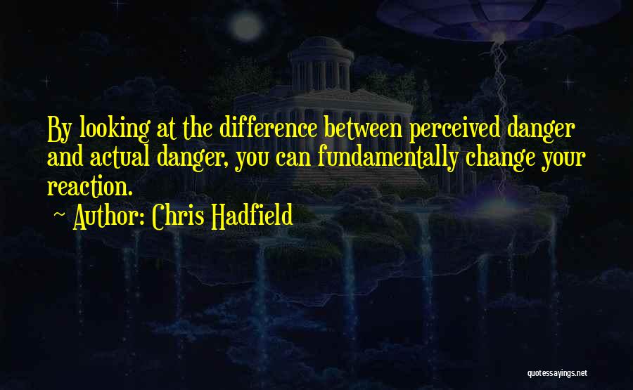 Chris Hadfield Quotes: By Looking At The Difference Between Perceived Danger And Actual Danger, You Can Fundamentally Change Your Reaction.