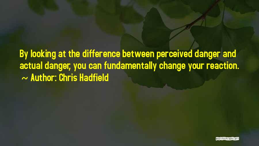 Chris Hadfield Quotes: By Looking At The Difference Between Perceived Danger And Actual Danger, You Can Fundamentally Change Your Reaction.