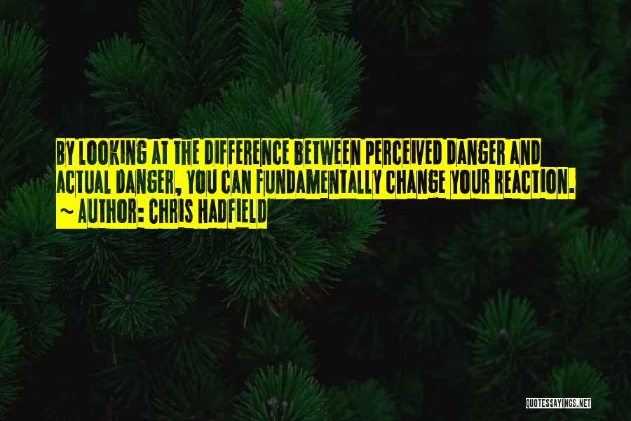 Chris Hadfield Quotes: By Looking At The Difference Between Perceived Danger And Actual Danger, You Can Fundamentally Change Your Reaction.