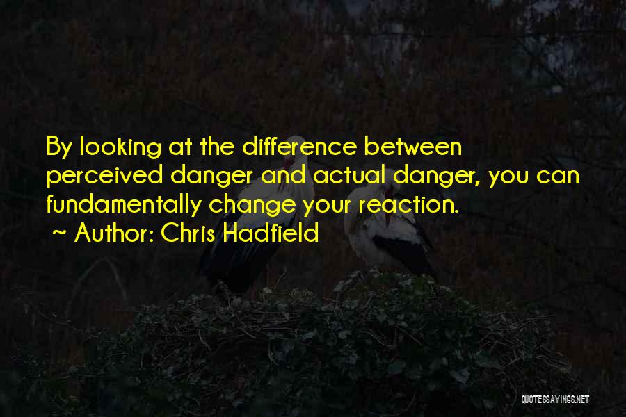 Chris Hadfield Quotes: By Looking At The Difference Between Perceived Danger And Actual Danger, You Can Fundamentally Change Your Reaction.