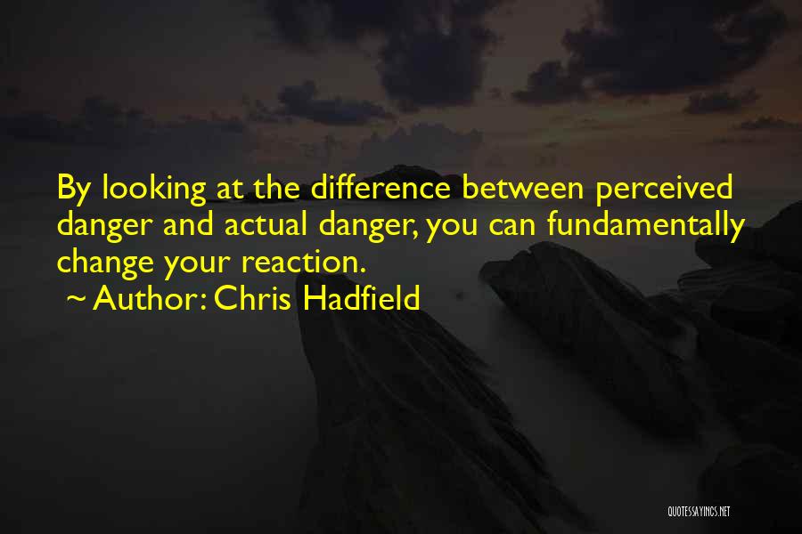 Chris Hadfield Quotes: By Looking At The Difference Between Perceived Danger And Actual Danger, You Can Fundamentally Change Your Reaction.