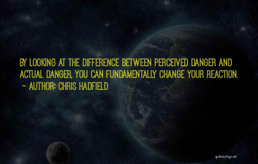 Chris Hadfield Quotes: By Looking At The Difference Between Perceived Danger And Actual Danger, You Can Fundamentally Change Your Reaction.