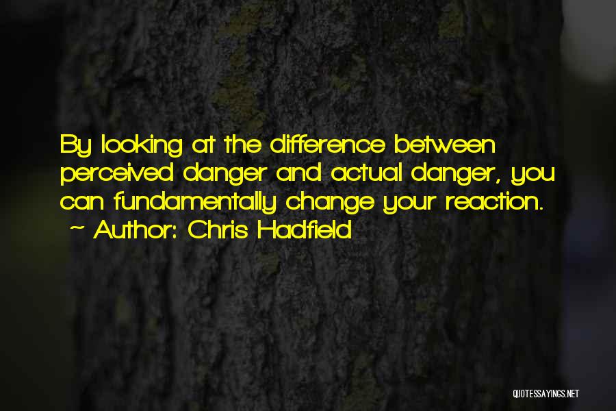 Chris Hadfield Quotes: By Looking At The Difference Between Perceived Danger And Actual Danger, You Can Fundamentally Change Your Reaction.