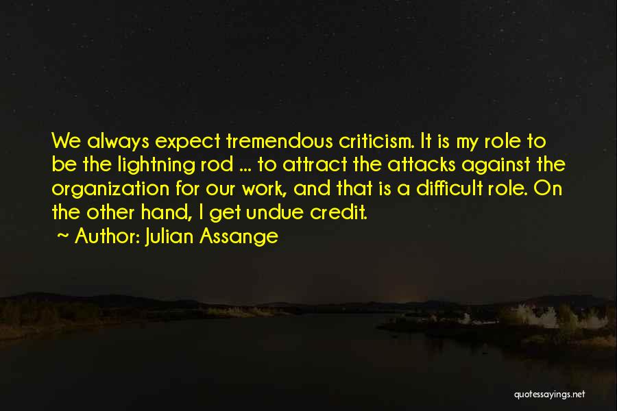 Julian Assange Quotes: We Always Expect Tremendous Criticism. It Is My Role To Be The Lightning Rod ... To Attract The Attacks Against