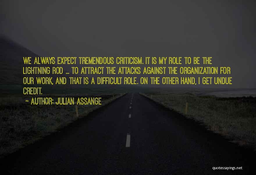 Julian Assange Quotes: We Always Expect Tremendous Criticism. It Is My Role To Be The Lightning Rod ... To Attract The Attacks Against