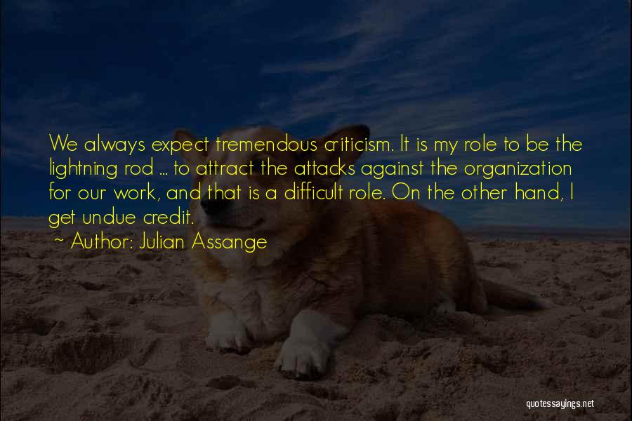 Julian Assange Quotes: We Always Expect Tremendous Criticism. It Is My Role To Be The Lightning Rod ... To Attract The Attacks Against