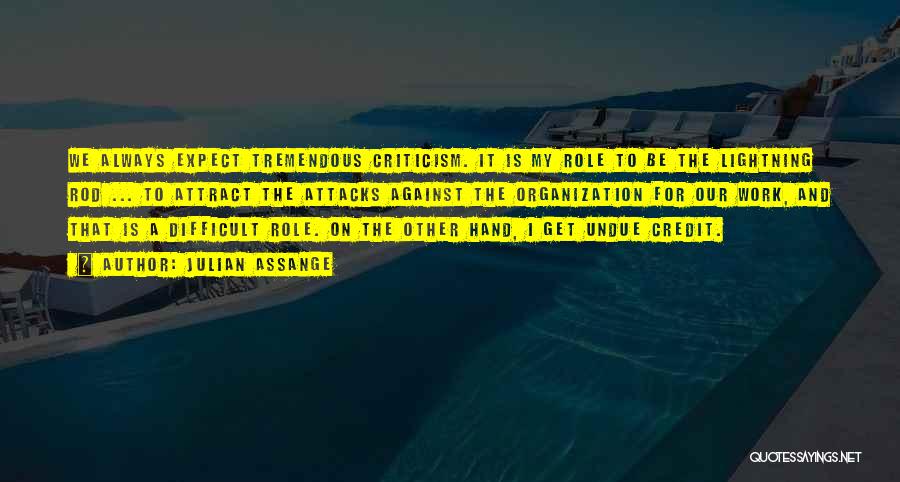 Julian Assange Quotes: We Always Expect Tremendous Criticism. It Is My Role To Be The Lightning Rod ... To Attract The Attacks Against