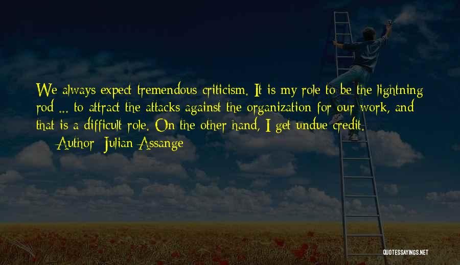 Julian Assange Quotes: We Always Expect Tremendous Criticism. It Is My Role To Be The Lightning Rod ... To Attract The Attacks Against