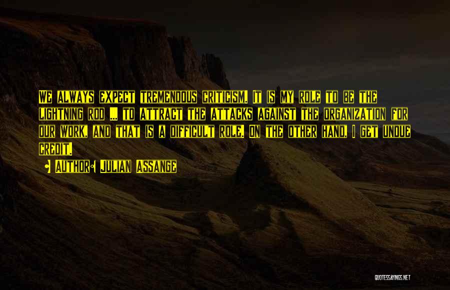 Julian Assange Quotes: We Always Expect Tremendous Criticism. It Is My Role To Be The Lightning Rod ... To Attract The Attacks Against