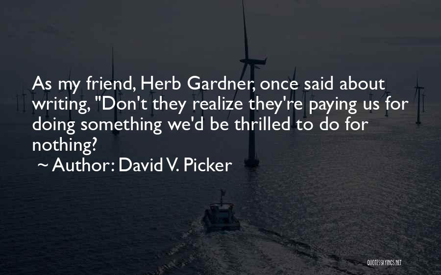 David V. Picker Quotes: As My Friend, Herb Gardner, Once Said About Writing, Don't They Realize They're Paying Us For Doing Something We'd Be