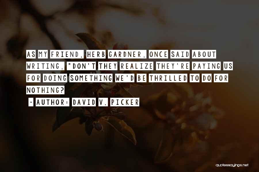 David V. Picker Quotes: As My Friend, Herb Gardner, Once Said About Writing, Don't They Realize They're Paying Us For Doing Something We'd Be