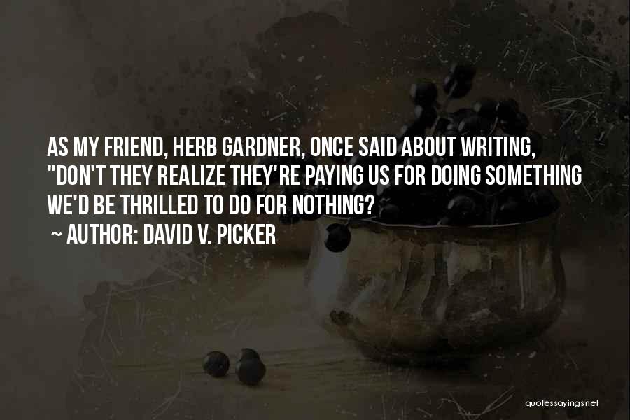 David V. Picker Quotes: As My Friend, Herb Gardner, Once Said About Writing, Don't They Realize They're Paying Us For Doing Something We'd Be