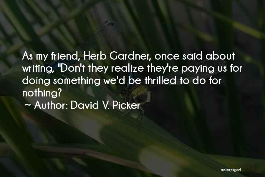 David V. Picker Quotes: As My Friend, Herb Gardner, Once Said About Writing, Don't They Realize They're Paying Us For Doing Something We'd Be