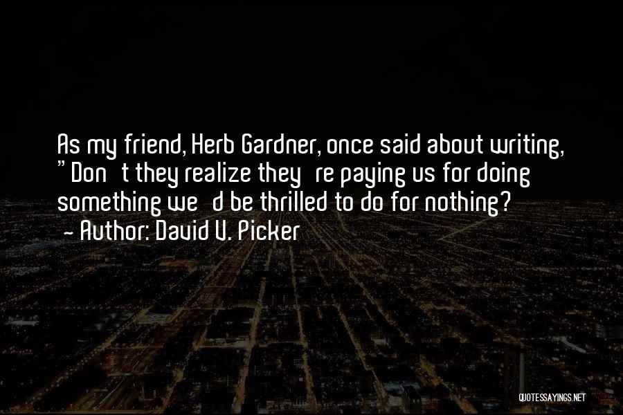 David V. Picker Quotes: As My Friend, Herb Gardner, Once Said About Writing, Don't They Realize They're Paying Us For Doing Something We'd Be