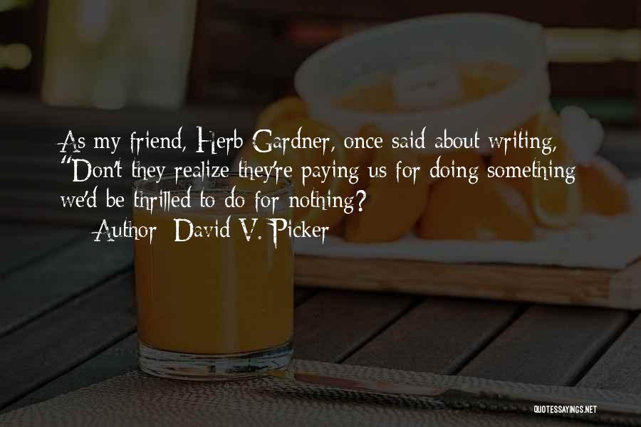 David V. Picker Quotes: As My Friend, Herb Gardner, Once Said About Writing, Don't They Realize They're Paying Us For Doing Something We'd Be