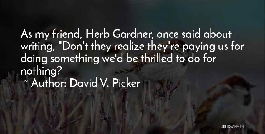 David V. Picker Quotes: As My Friend, Herb Gardner, Once Said About Writing, Don't They Realize They're Paying Us For Doing Something We'd Be