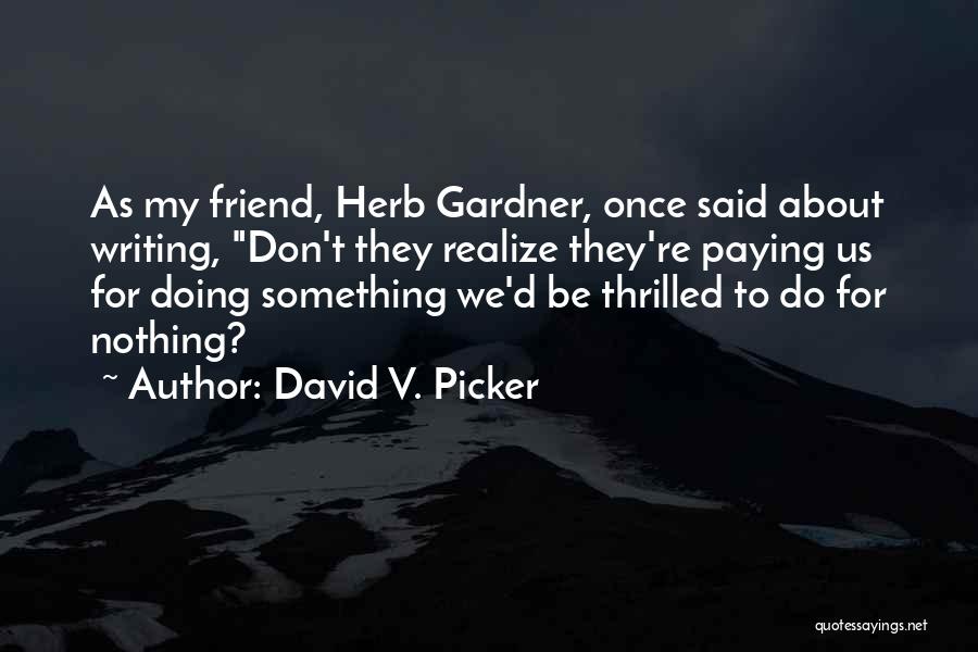 David V. Picker Quotes: As My Friend, Herb Gardner, Once Said About Writing, Don't They Realize They're Paying Us For Doing Something We'd Be