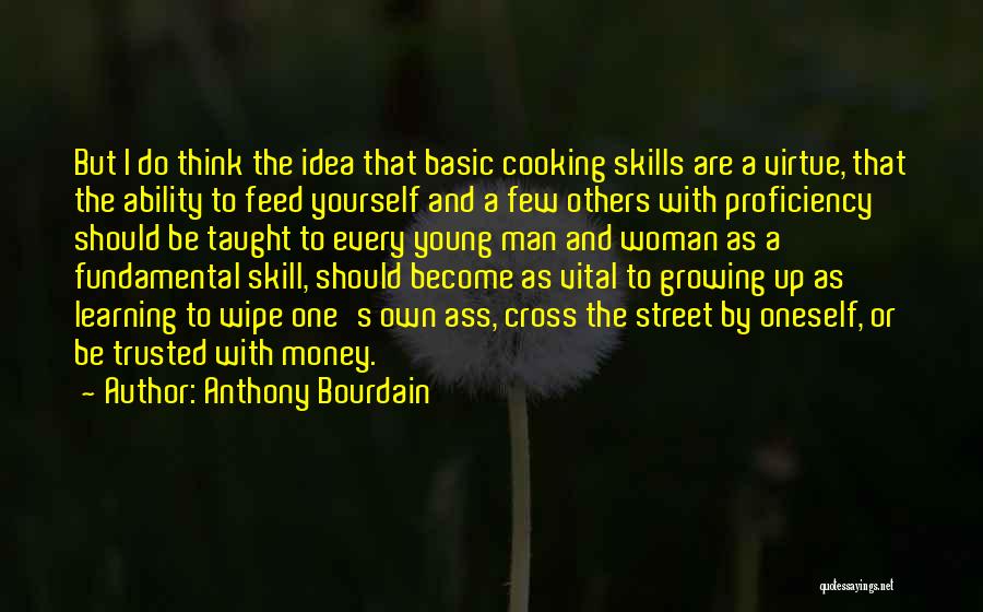 Anthony Bourdain Quotes: But I Do Think The Idea That Basic Cooking Skills Are A Virtue, That The Ability To Feed Yourself And