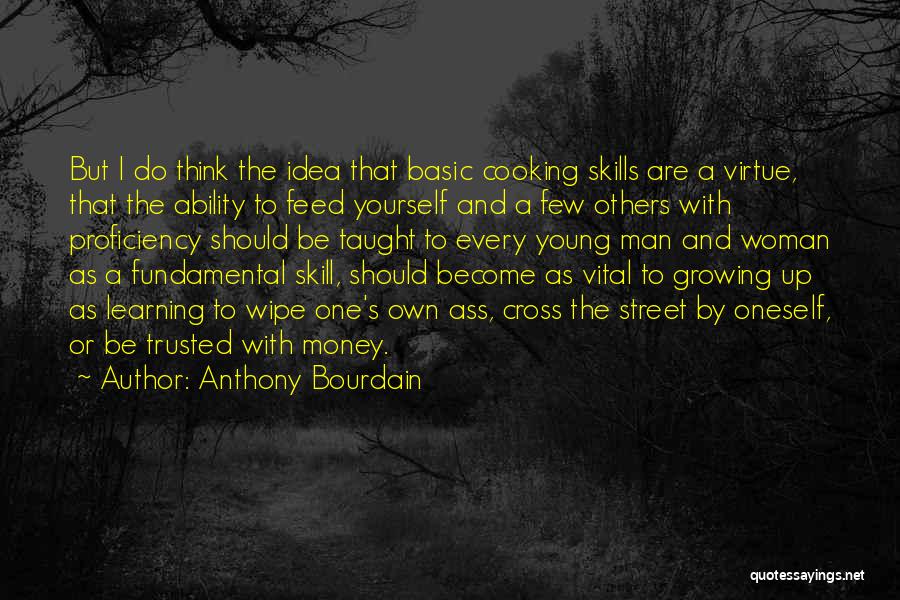 Anthony Bourdain Quotes: But I Do Think The Idea That Basic Cooking Skills Are A Virtue, That The Ability To Feed Yourself And