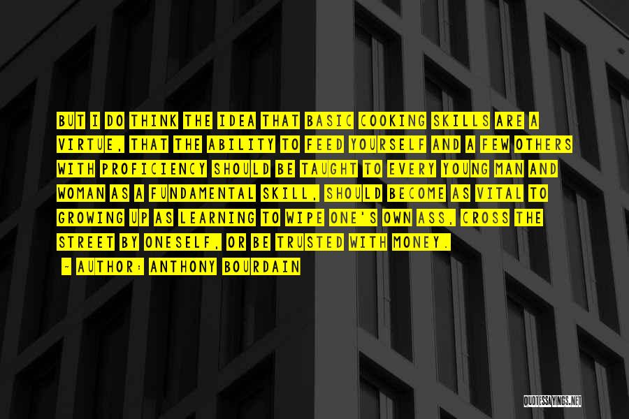 Anthony Bourdain Quotes: But I Do Think The Idea That Basic Cooking Skills Are A Virtue, That The Ability To Feed Yourself And