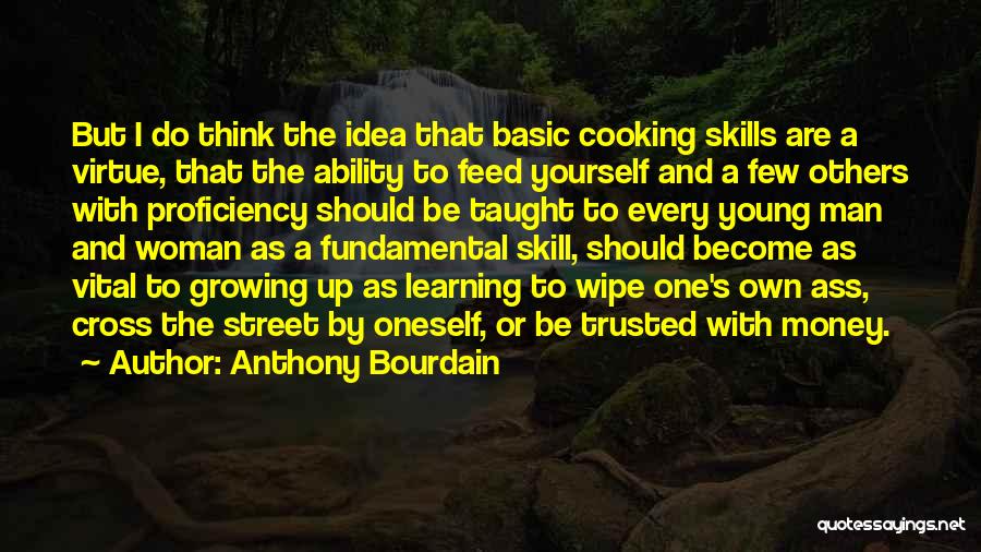 Anthony Bourdain Quotes: But I Do Think The Idea That Basic Cooking Skills Are A Virtue, That The Ability To Feed Yourself And