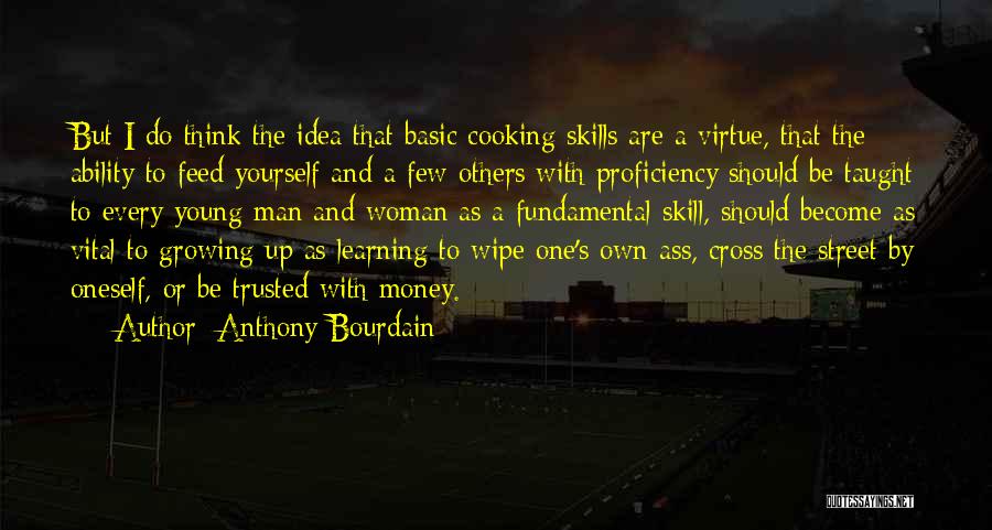 Anthony Bourdain Quotes: But I Do Think The Idea That Basic Cooking Skills Are A Virtue, That The Ability To Feed Yourself And