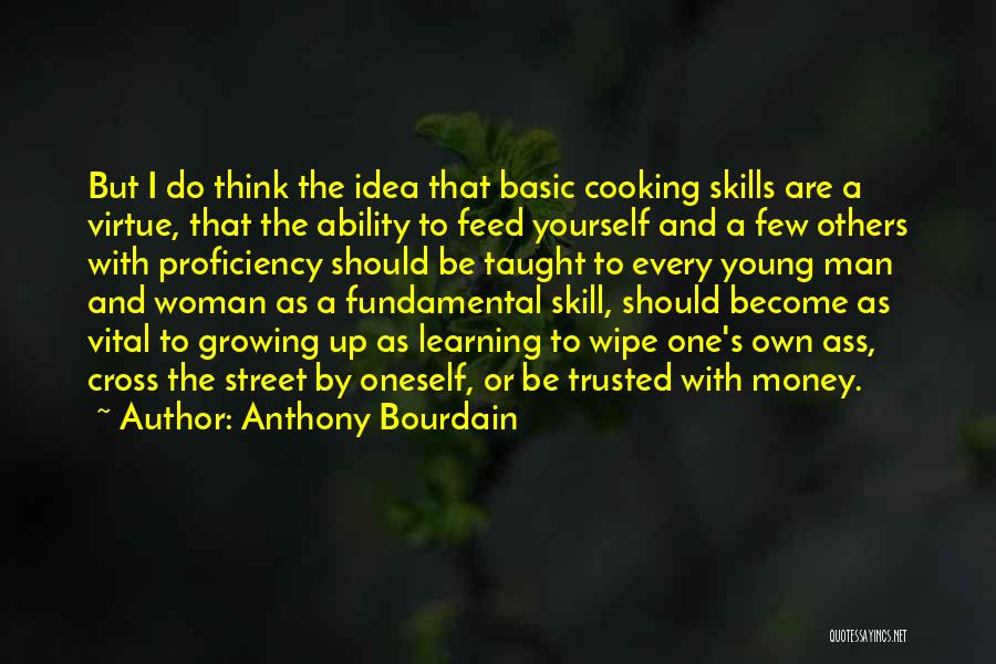 Anthony Bourdain Quotes: But I Do Think The Idea That Basic Cooking Skills Are A Virtue, That The Ability To Feed Yourself And