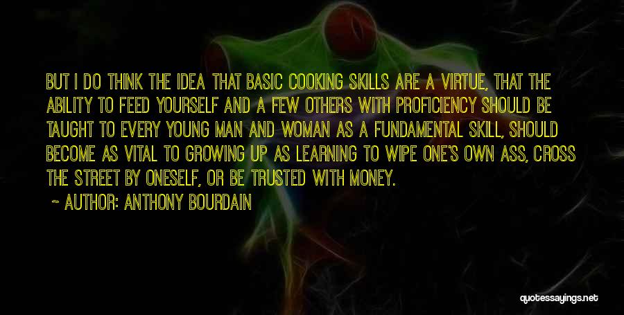 Anthony Bourdain Quotes: But I Do Think The Idea That Basic Cooking Skills Are A Virtue, That The Ability To Feed Yourself And