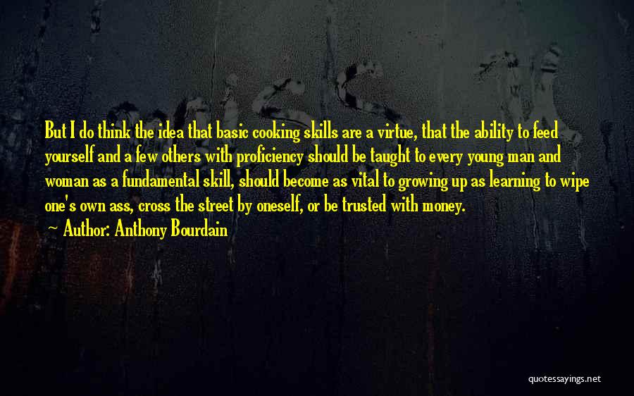 Anthony Bourdain Quotes: But I Do Think The Idea That Basic Cooking Skills Are A Virtue, That The Ability To Feed Yourself And