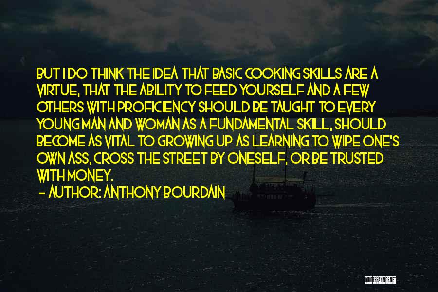 Anthony Bourdain Quotes: But I Do Think The Idea That Basic Cooking Skills Are A Virtue, That The Ability To Feed Yourself And