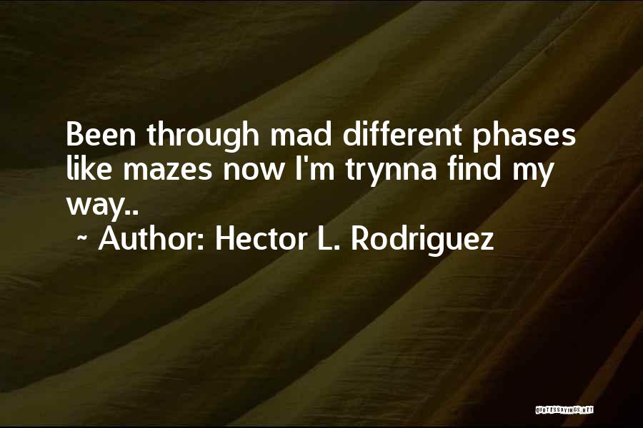 Hector L. Rodriguez Quotes: Been Through Mad Different Phases Like Mazes Now I'm Trynna Find My Way..