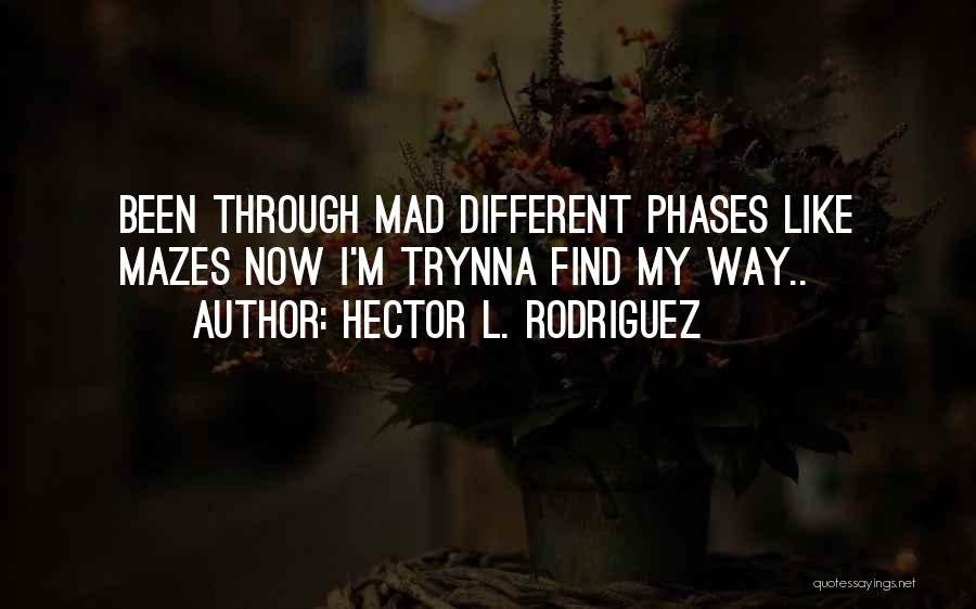 Hector L. Rodriguez Quotes: Been Through Mad Different Phases Like Mazes Now I'm Trynna Find My Way..