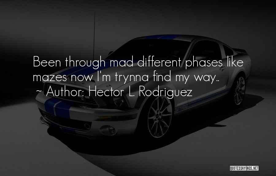 Hector L. Rodriguez Quotes: Been Through Mad Different Phases Like Mazes Now I'm Trynna Find My Way..