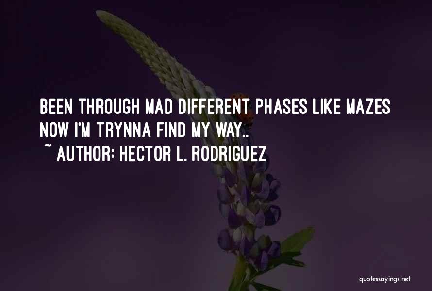 Hector L. Rodriguez Quotes: Been Through Mad Different Phases Like Mazes Now I'm Trynna Find My Way..