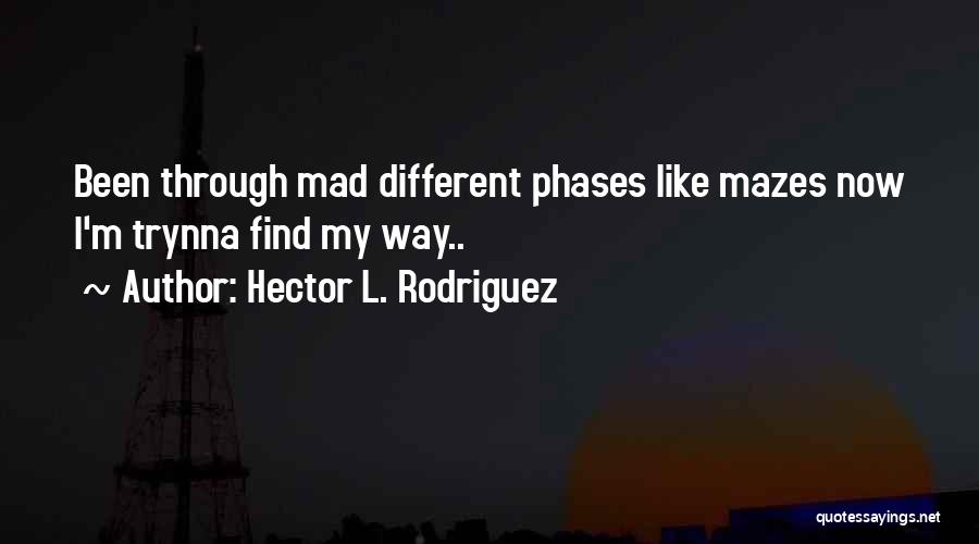 Hector L. Rodriguez Quotes: Been Through Mad Different Phases Like Mazes Now I'm Trynna Find My Way..