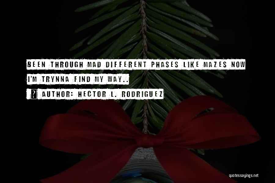 Hector L. Rodriguez Quotes: Been Through Mad Different Phases Like Mazes Now I'm Trynna Find My Way..