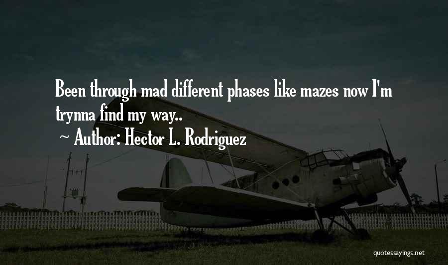 Hector L. Rodriguez Quotes: Been Through Mad Different Phases Like Mazes Now I'm Trynna Find My Way..